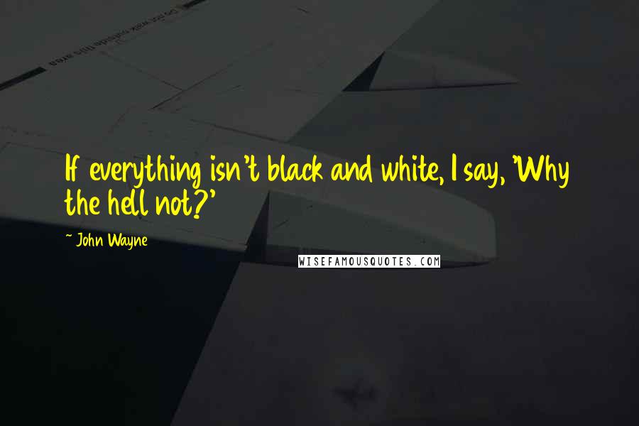 John Wayne Quotes: If everything isn't black and white, I say, 'Why the hell not?'