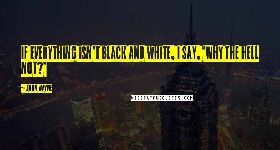 John Wayne Quotes: If everything isn't black and white, I say, 'Why the hell not?'