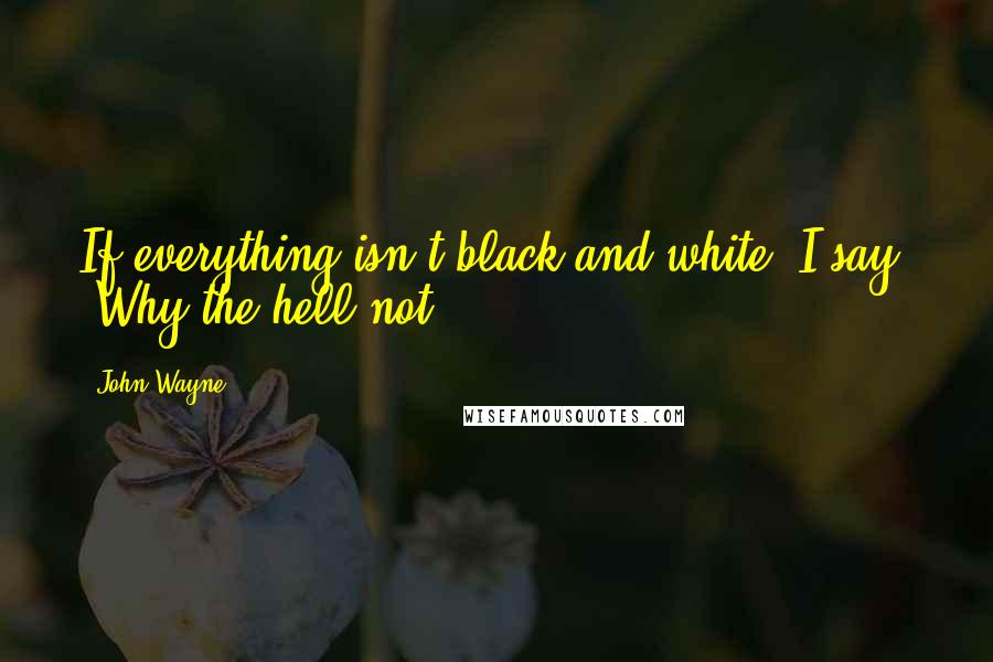 John Wayne Quotes: If everything isn't black and white, I say, 'Why the hell not?'