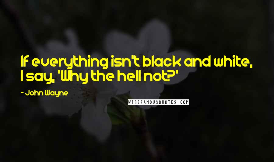 John Wayne Quotes: If everything isn't black and white, I say, 'Why the hell not?'