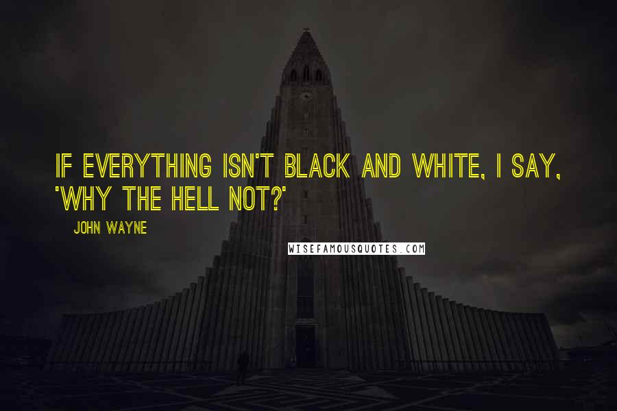 John Wayne Quotes: If everything isn't black and white, I say, 'Why the hell not?'