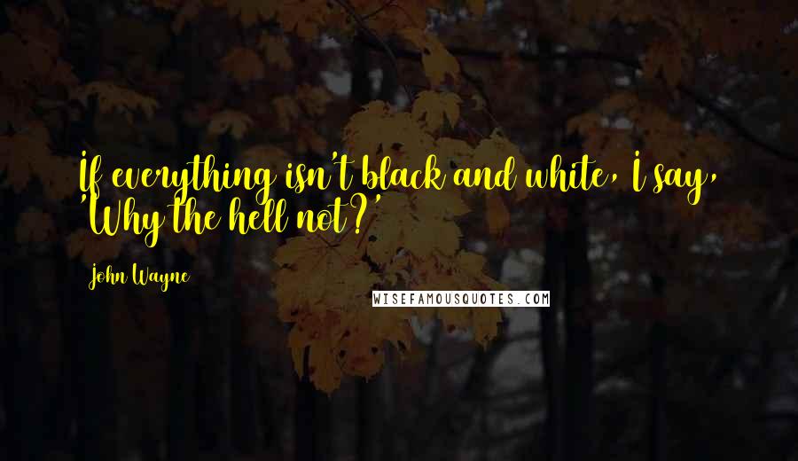 John Wayne Quotes: If everything isn't black and white, I say, 'Why the hell not?'