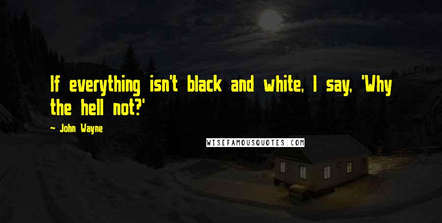 John Wayne Quotes: If everything isn't black and white, I say, 'Why the hell not?'