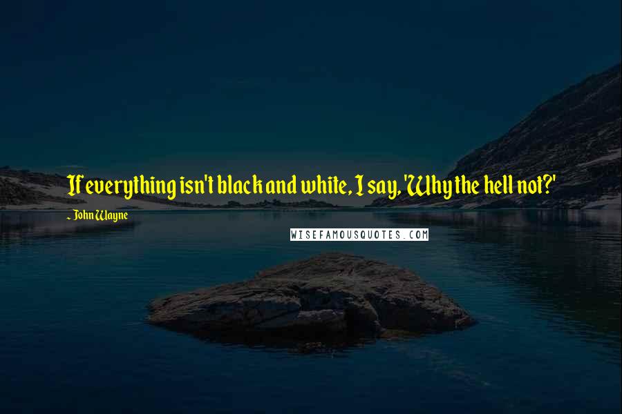 John Wayne Quotes: If everything isn't black and white, I say, 'Why the hell not?'