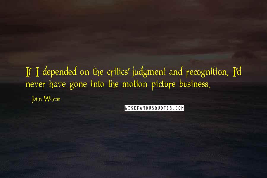 John Wayne Quotes: If I depended on the critics' judgment and recognition, I'd never have gone into the motion-picture business.