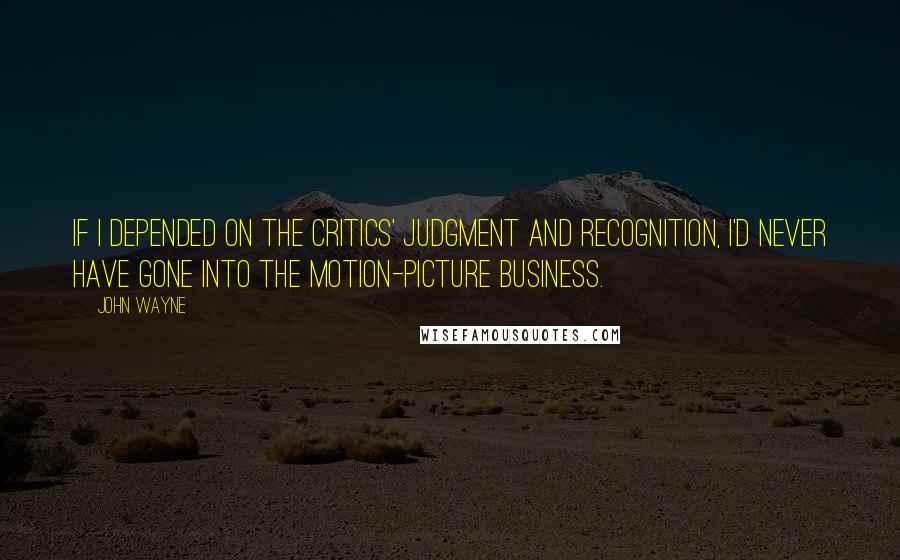 John Wayne Quotes: If I depended on the critics' judgment and recognition, I'd never have gone into the motion-picture business.