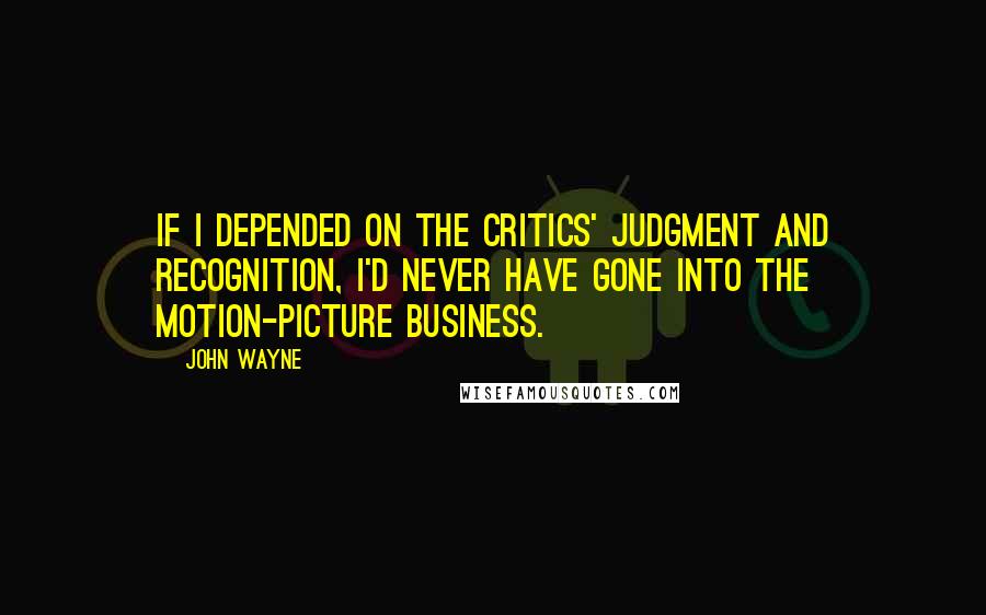 John Wayne Quotes: If I depended on the critics' judgment and recognition, I'd never have gone into the motion-picture business.