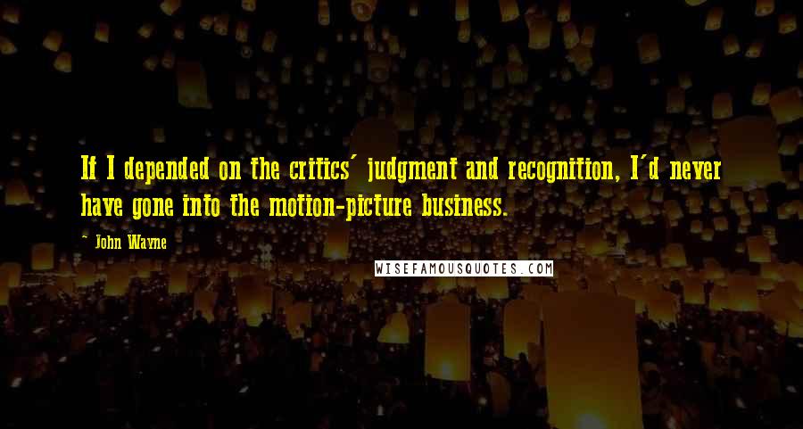 John Wayne Quotes: If I depended on the critics' judgment and recognition, I'd never have gone into the motion-picture business.