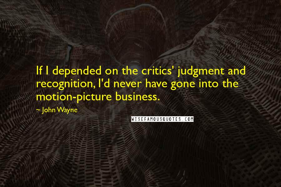 John Wayne Quotes: If I depended on the critics' judgment and recognition, I'd never have gone into the motion-picture business.