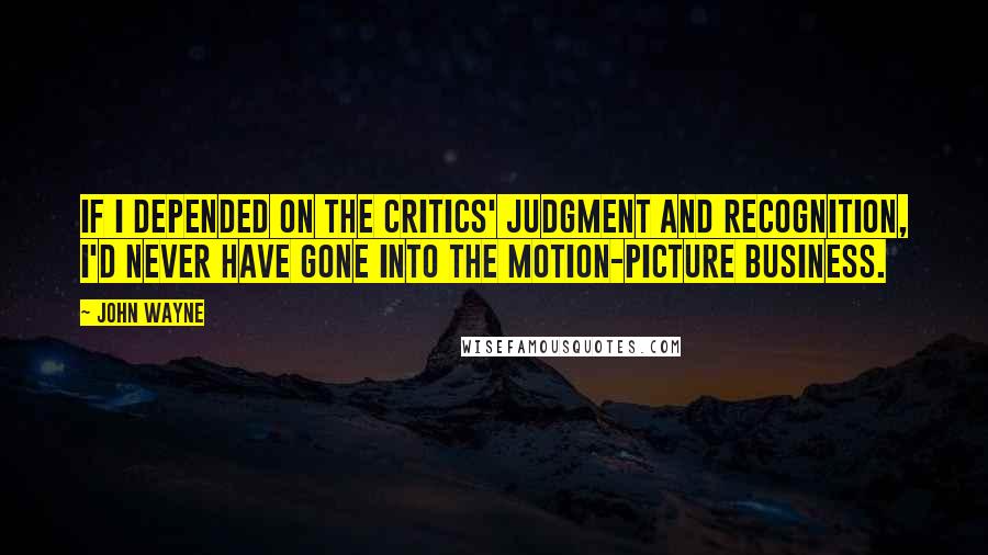 John Wayne Quotes: If I depended on the critics' judgment and recognition, I'd never have gone into the motion-picture business.