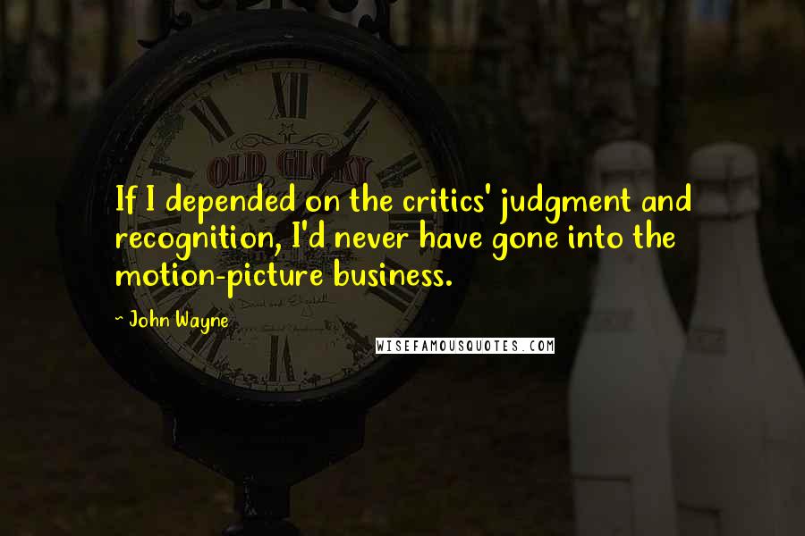 John Wayne Quotes: If I depended on the critics' judgment and recognition, I'd never have gone into the motion-picture business.