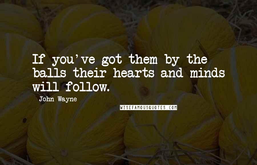 John Wayne Quotes: If you've got them by the balls their hearts and minds will follow.