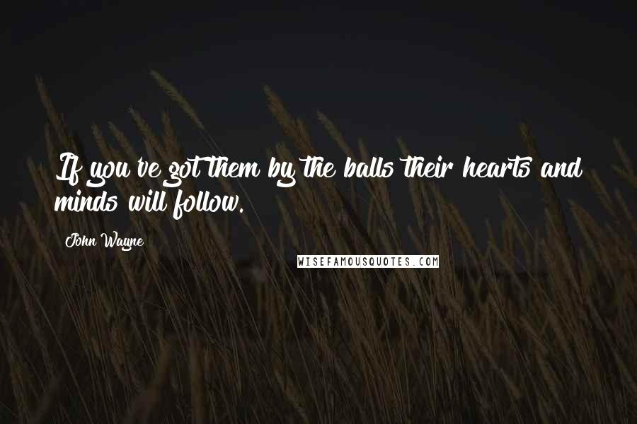 John Wayne Quotes: If you've got them by the balls their hearts and minds will follow.