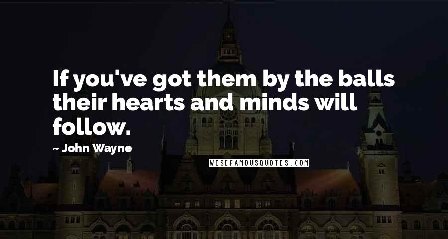 John Wayne Quotes: If you've got them by the balls their hearts and minds will follow.