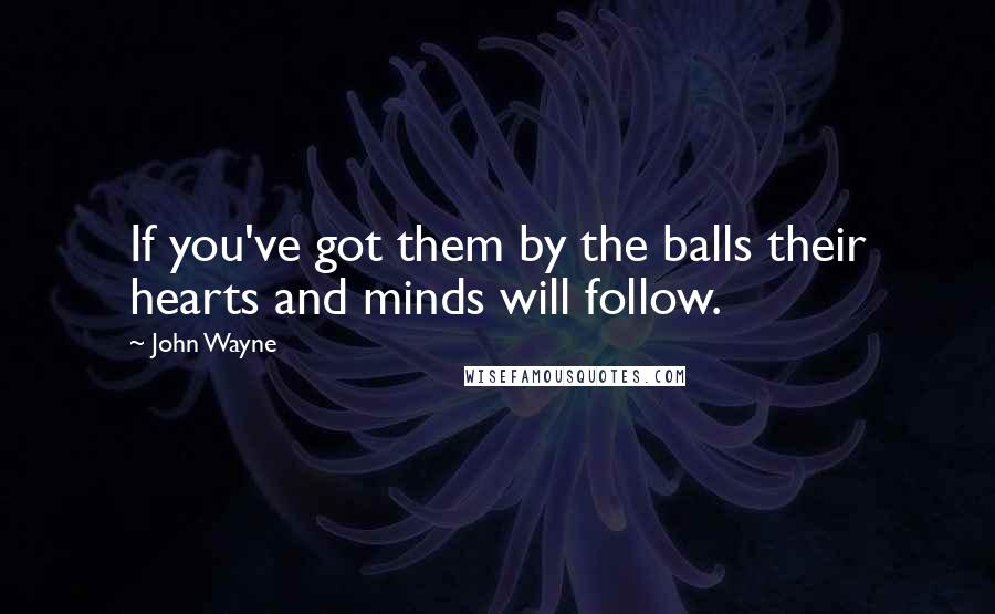 John Wayne Quotes: If you've got them by the balls their hearts and minds will follow.