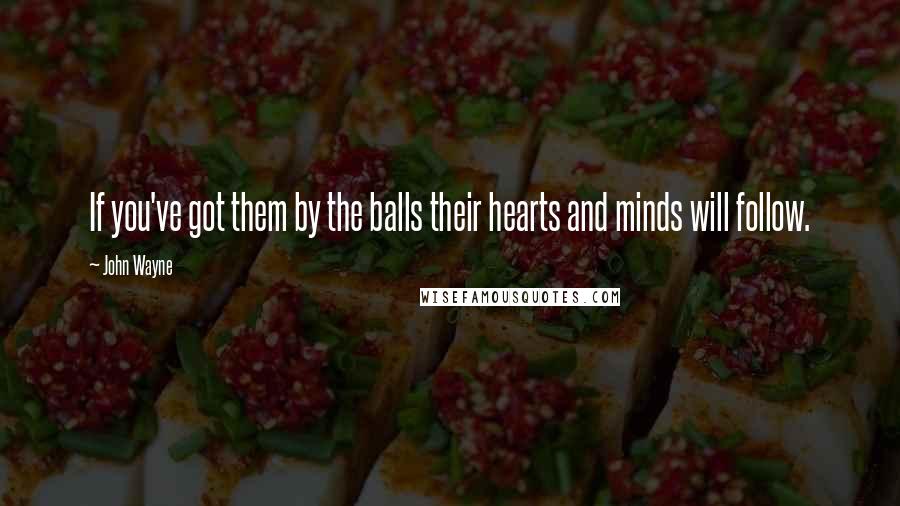 John Wayne Quotes: If you've got them by the balls their hearts and minds will follow.