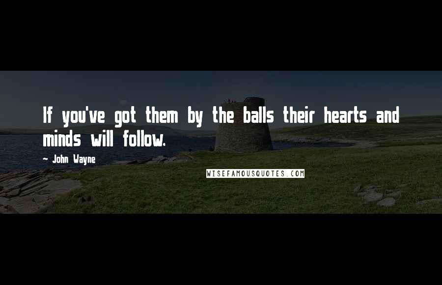 John Wayne Quotes: If you've got them by the balls their hearts and minds will follow.