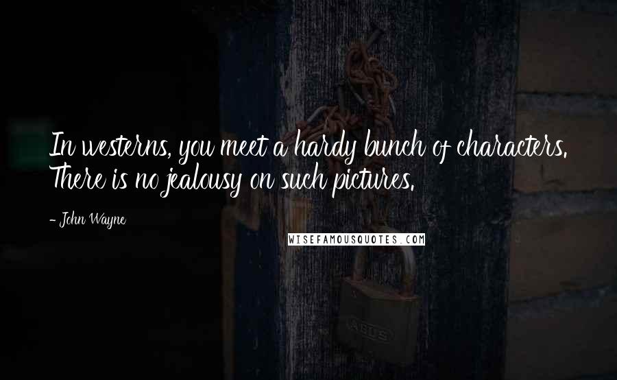 John Wayne Quotes: In westerns, you meet a hardy bunch of characters. There is no jealousy on such pictures.