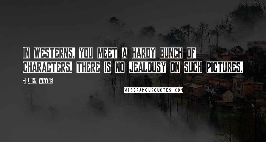 John Wayne Quotes: In westerns, you meet a hardy bunch of characters. There is no jealousy on such pictures.