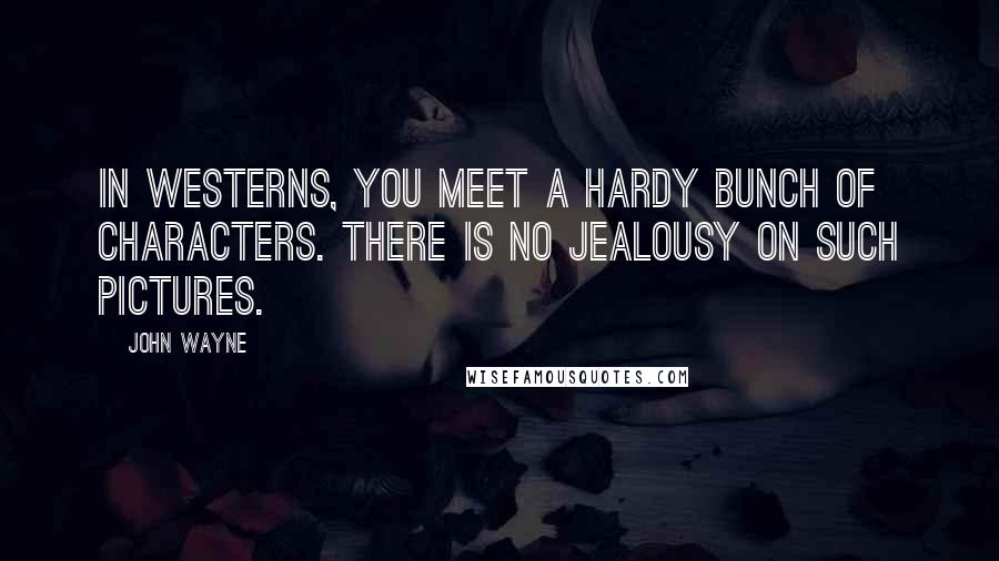John Wayne Quotes: In westerns, you meet a hardy bunch of characters. There is no jealousy on such pictures.
