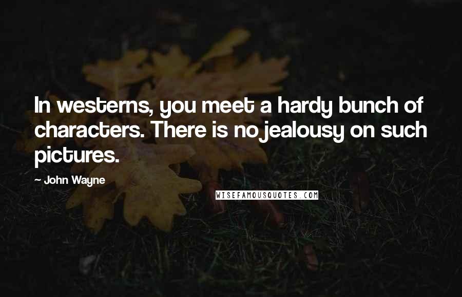John Wayne Quotes: In westerns, you meet a hardy bunch of characters. There is no jealousy on such pictures.
