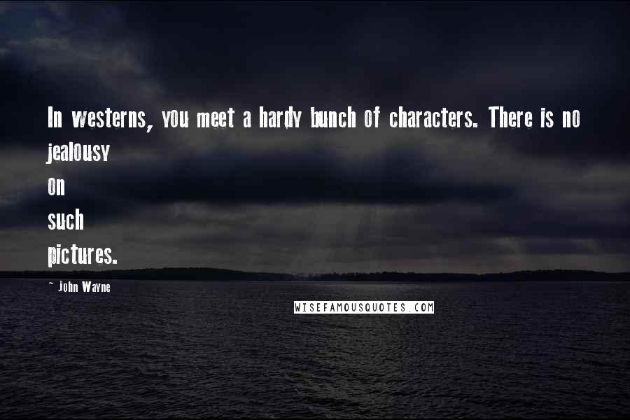 John Wayne Quotes: In westerns, you meet a hardy bunch of characters. There is no jealousy on such pictures.