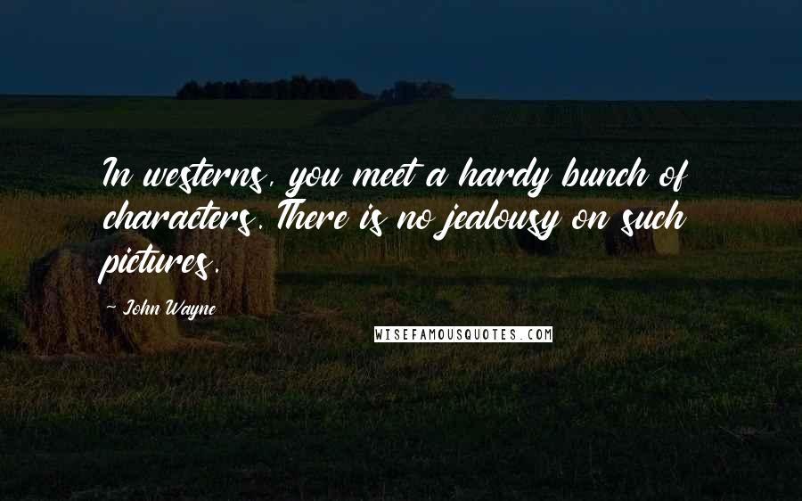 John Wayne Quotes: In westerns, you meet a hardy bunch of characters. There is no jealousy on such pictures.
