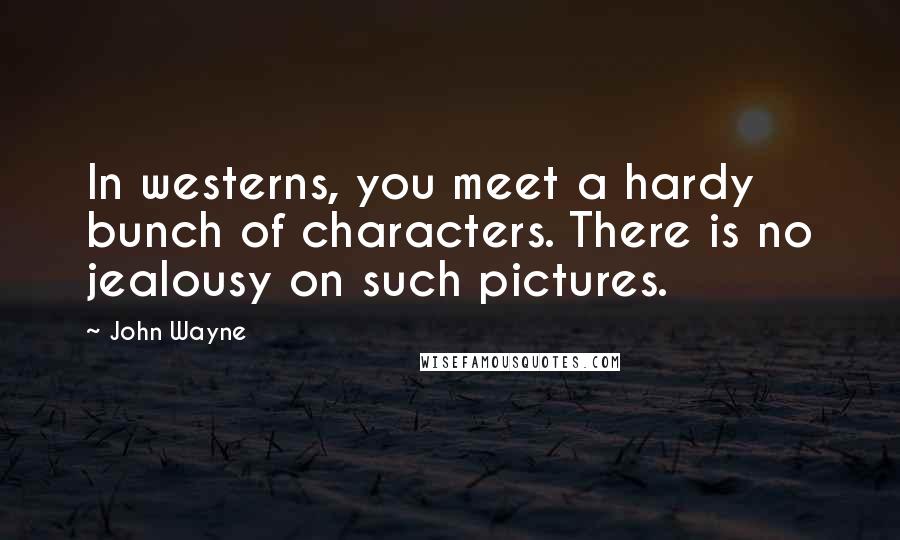 John Wayne Quotes: In westerns, you meet a hardy bunch of characters. There is no jealousy on such pictures.