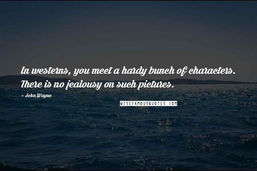 John Wayne Quotes: In westerns, you meet a hardy bunch of characters. There is no jealousy on such pictures.
