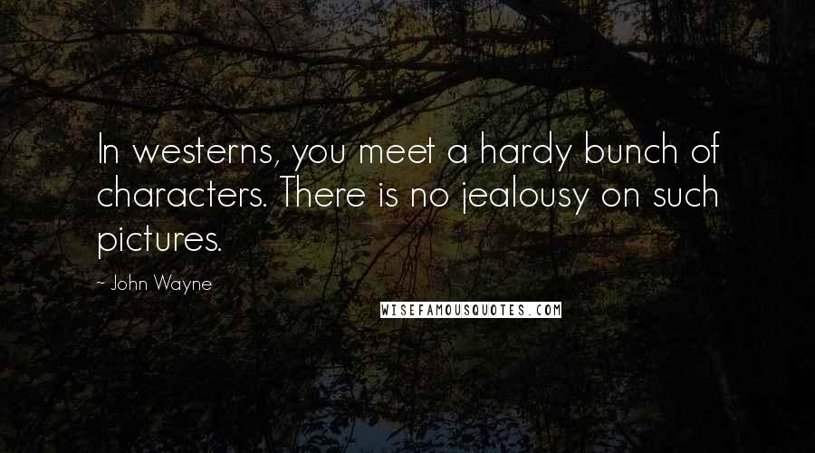 John Wayne Quotes: In westerns, you meet a hardy bunch of characters. There is no jealousy on such pictures.