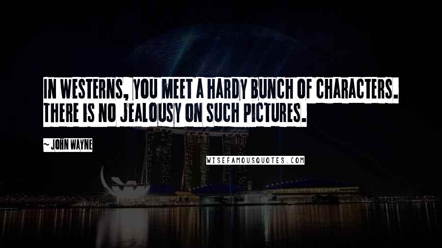 John Wayne Quotes: In westerns, you meet a hardy bunch of characters. There is no jealousy on such pictures.