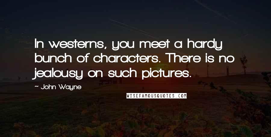John Wayne Quotes: In westerns, you meet a hardy bunch of characters. There is no jealousy on such pictures.
