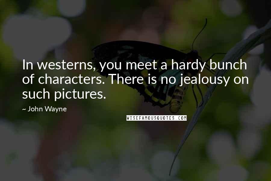 John Wayne Quotes: In westerns, you meet a hardy bunch of characters. There is no jealousy on such pictures.