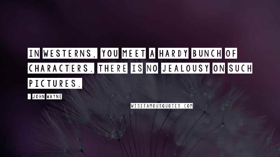 John Wayne Quotes: In westerns, you meet a hardy bunch of characters. There is no jealousy on such pictures.