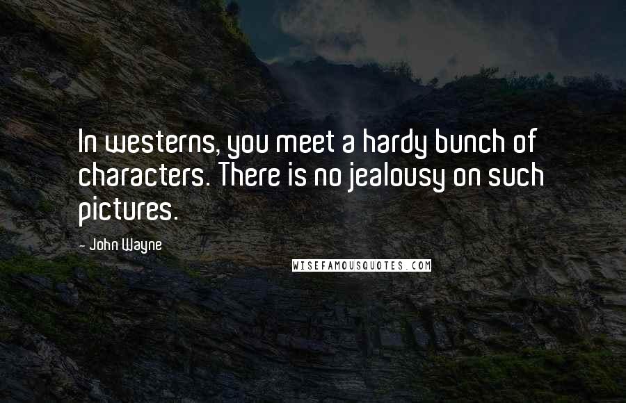 John Wayne Quotes: In westerns, you meet a hardy bunch of characters. There is no jealousy on such pictures.