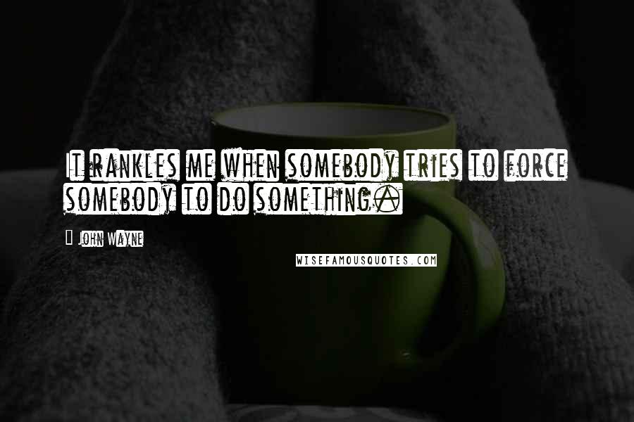 John Wayne Quotes: It rankles me when somebody tries to force somebody to do something.