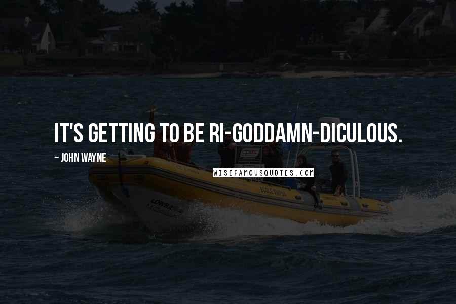 John Wayne Quotes: It's getting to be ri-goddamn-diculous.