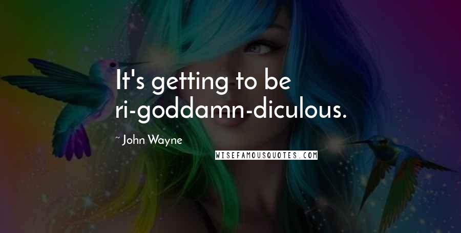 John Wayne Quotes: It's getting to be ri-goddamn-diculous.