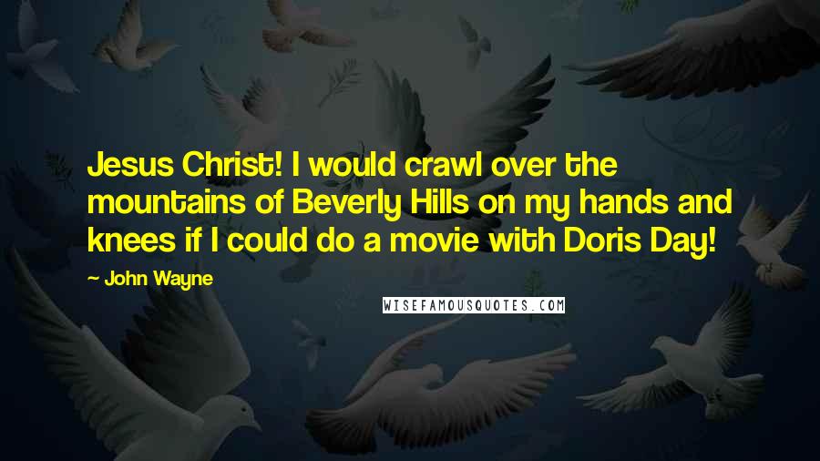 John Wayne Quotes: Jesus Christ! I would crawl over the mountains of Beverly Hills on my hands and knees if I could do a movie with Doris Day!