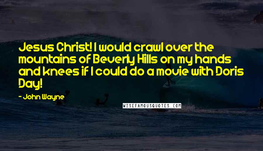 John Wayne Quotes: Jesus Christ! I would crawl over the mountains of Beverly Hills on my hands and knees if I could do a movie with Doris Day!