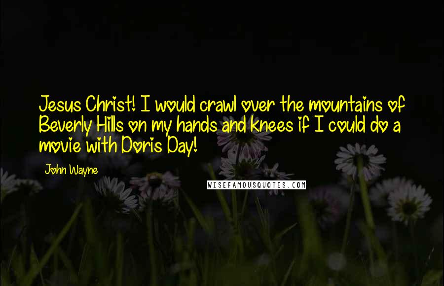 John Wayne Quotes: Jesus Christ! I would crawl over the mountains of Beverly Hills on my hands and knees if I could do a movie with Doris Day!