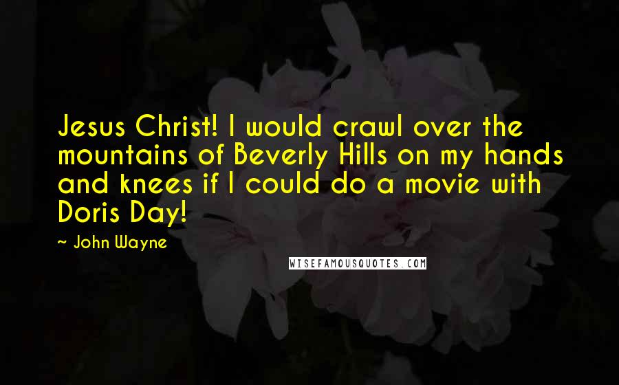 John Wayne Quotes: Jesus Christ! I would crawl over the mountains of Beverly Hills on my hands and knees if I could do a movie with Doris Day!
