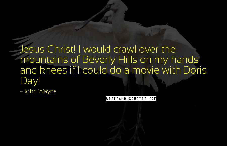 John Wayne Quotes: Jesus Christ! I would crawl over the mountains of Beverly Hills on my hands and knees if I could do a movie with Doris Day!