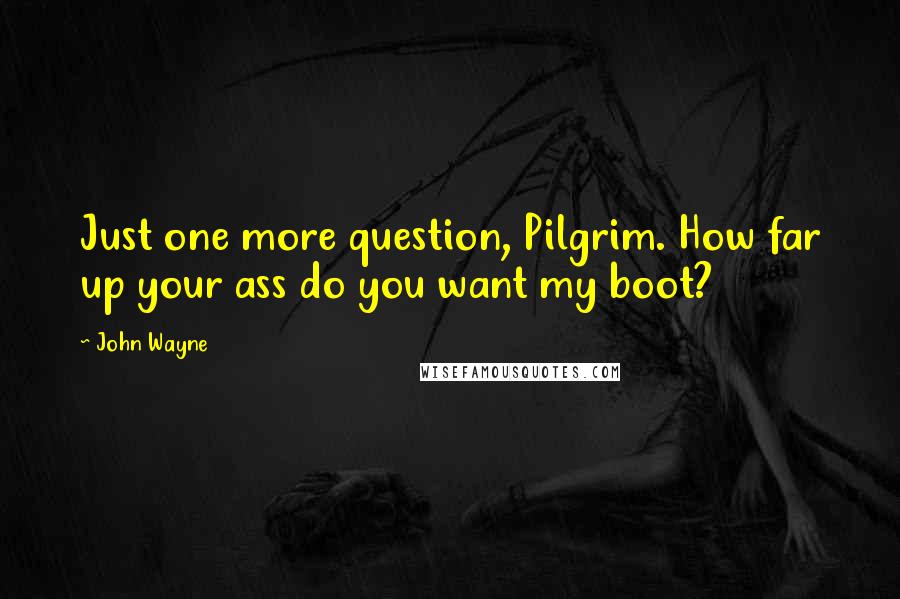 John Wayne Quotes: Just one more question, Pilgrim. How far up your ass do you want my boot?