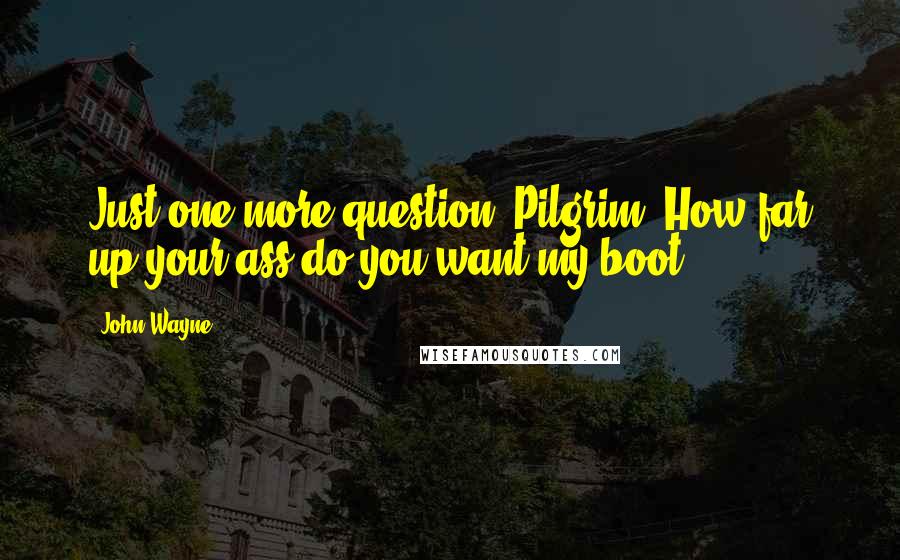 John Wayne Quotes: Just one more question, Pilgrim. How far up your ass do you want my boot?