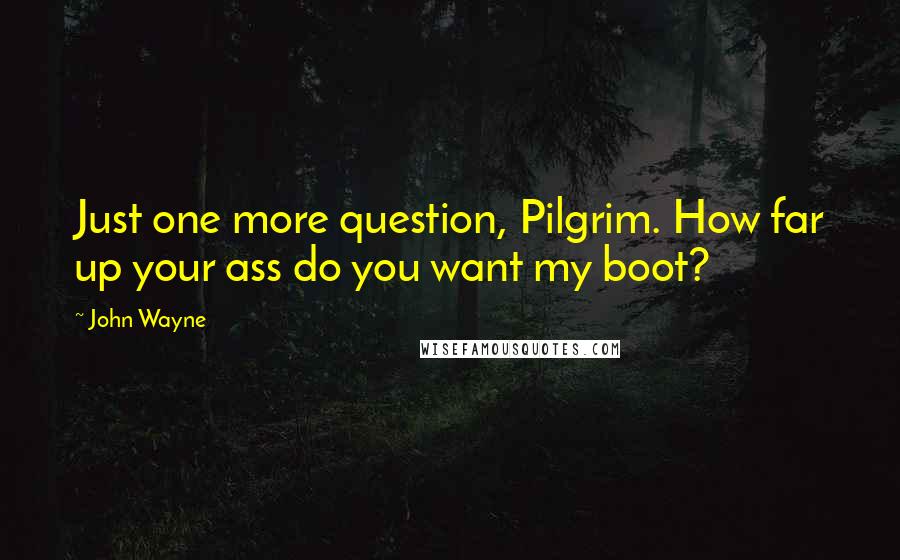 John Wayne Quotes: Just one more question, Pilgrim. How far up your ass do you want my boot?