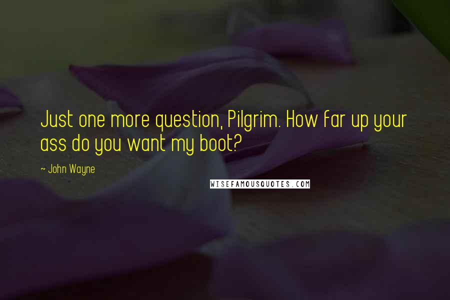 John Wayne Quotes: Just one more question, Pilgrim. How far up your ass do you want my boot?