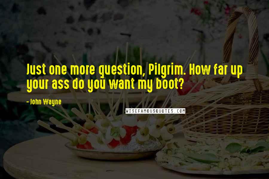 John Wayne Quotes: Just one more question, Pilgrim. How far up your ass do you want my boot?