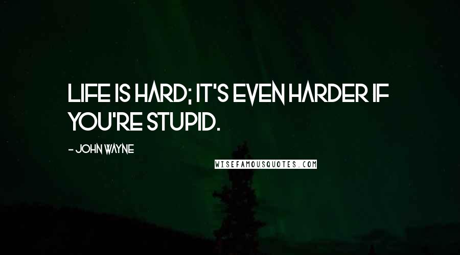 John Wayne Quotes: Life is hard; It's even harder if you're stupid.