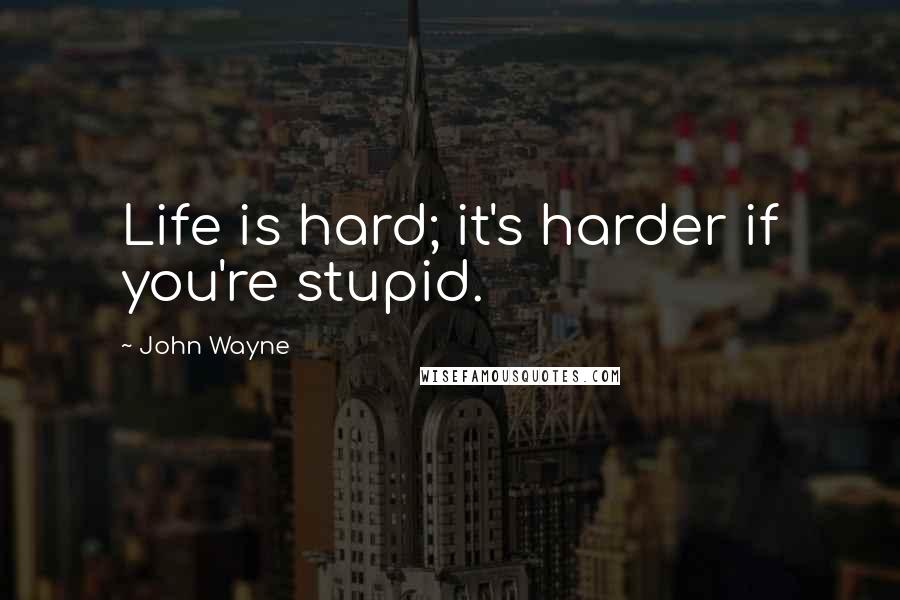 John Wayne Quotes: Life is hard; it's harder if you're stupid.